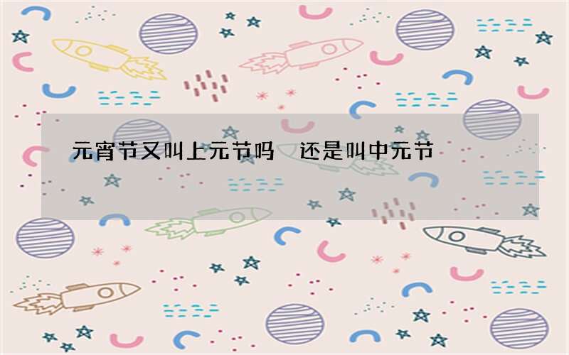 元宵节又叫上元节吗 还是叫中元节
